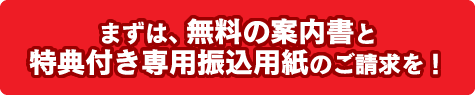 まずは、無料の案内書と特典付き専用振込用紙のご請求を!