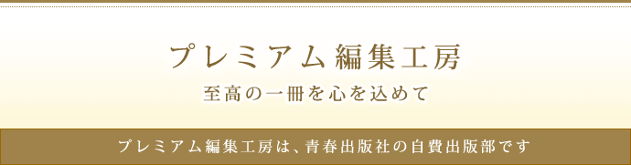 プレミアム編集工房 至高の一冊を心を込めて プレミアム編集工房は、青春出版社の自費出版部です