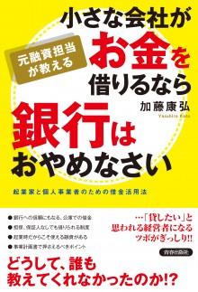 元融資担当が教える　小さな会社がお金を借りるなら銀行はおやめなさい