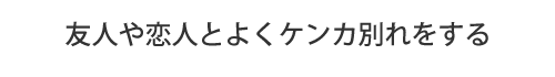 友人や恋人とよくケンカ別れをする