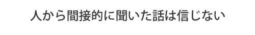 人から間接的に聞いた話は信じない