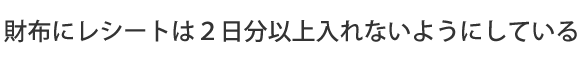 財布にレシートは２日分以上入れないようにしている