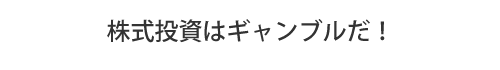 株式投資はギャンブルだ！