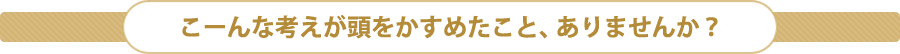 こーんな考えが頭をかすめたこと、ありませんか？