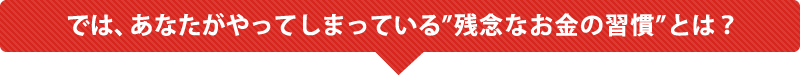 では、あなたがやってしまっている“残念なお金の習慣”とは？